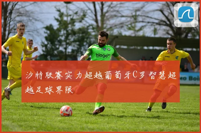 沙特联赛实力超越葡萄牙C罗智慧超越足球界限