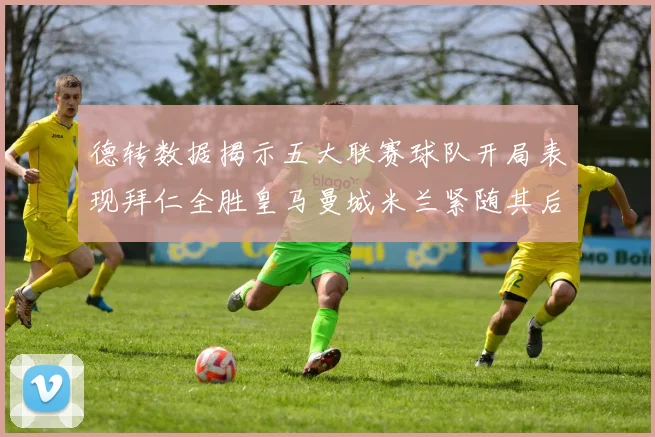 德转数据揭示五大联赛球队开局表现拜仁全胜皇马曼城米兰紧随其后