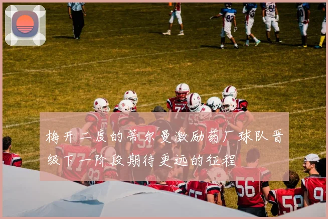 梅开二度的蒂尔曼激励药厂球队晋级下一阶段期待更远的征程