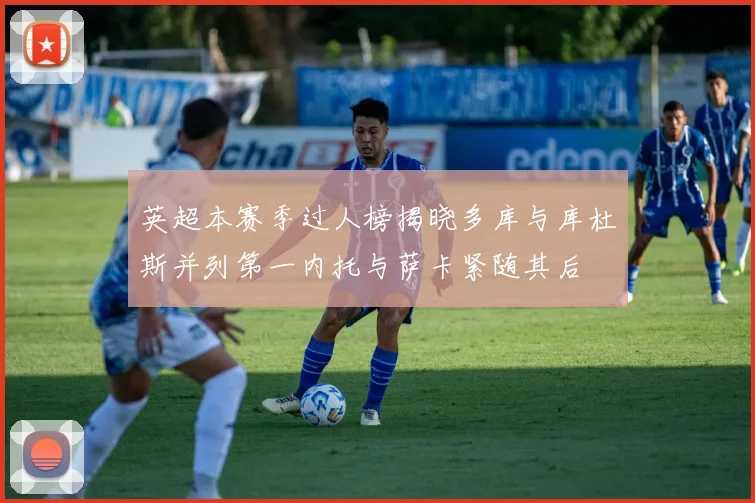 英超本赛季过人榜揭晓多库与库杜斯并列第一内托与萨卡紧随其后