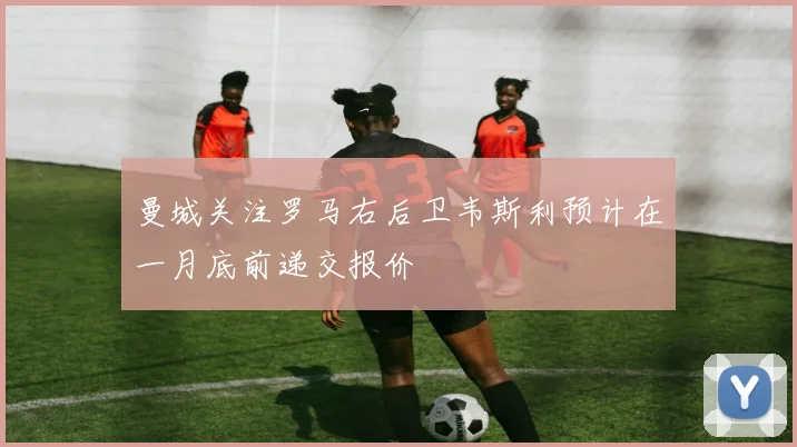 曼城关注罗马右后卫韦斯利预计在一月底前递交报价
