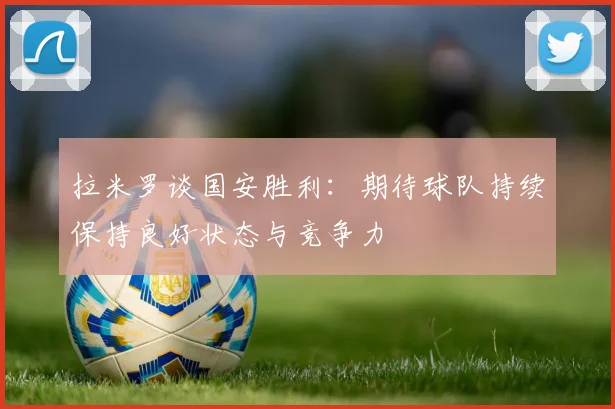 拉米罗谈国安胜利：期待球队持续保持良好状态与竞争力