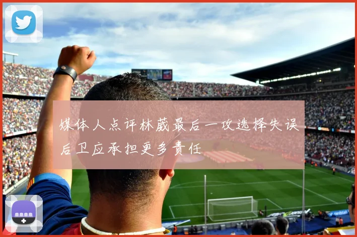 媒体人点评林葳最后一攻选择失误后卫应承担更多责任