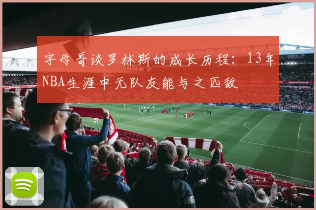 字母哥谈罗林斯的成长历程：13年NBA生涯中无队友能与之匹敌