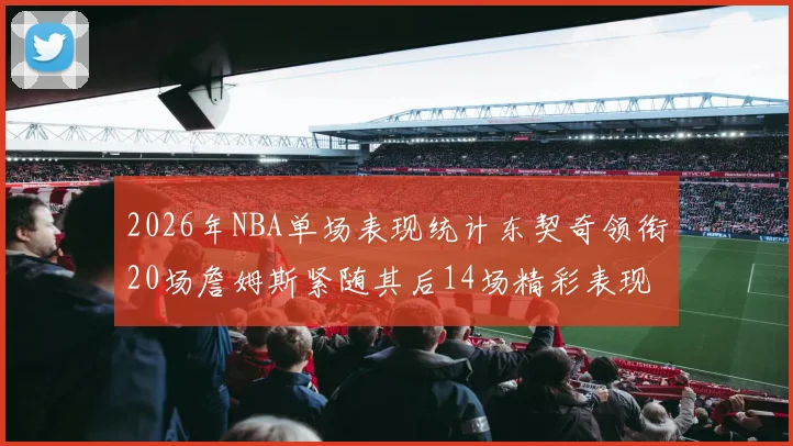 2026年NBA单场表现统计东契奇领衔20场詹姆斯紧随其后14场精彩表现