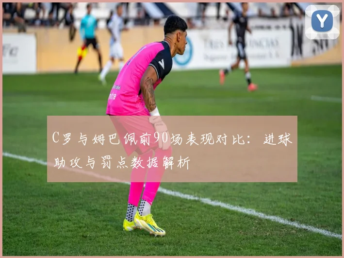 C罗与姆巴佩前90场表现对比：进球助攻与罚点数据解析