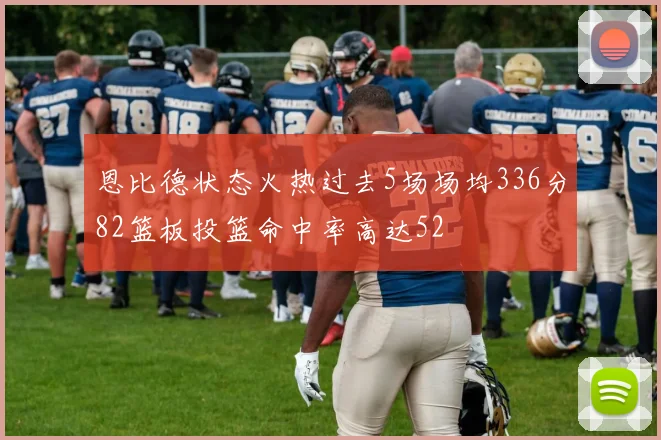 恩比德状态火热过去5场场均336分82篮板投篮命中率高达52