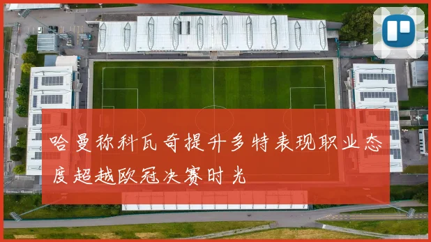 哈曼称科瓦奇提升多特表现职业态度超越欧冠决赛时光