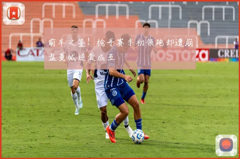 前车之鉴！枪手赛季初领跑却遭崩盘曼城逆袭成王