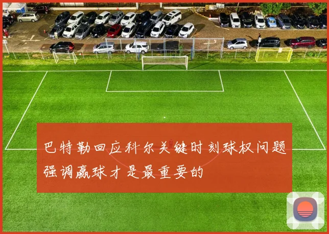巴特勒回应科尔关键时刻球权问题强调赢球才是最重要的