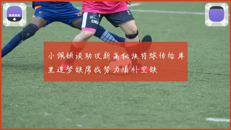 小佩顿谈助攻新高秘诀将球传给库里追梦缺席我努力填补空缺