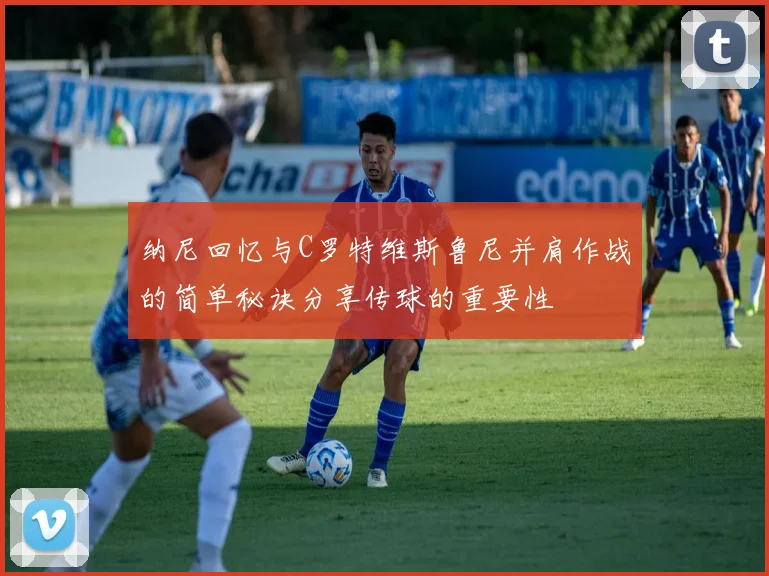 纳尼回忆与C罗特维斯鲁尼并肩作战的简单秘诀分享传球的重要性