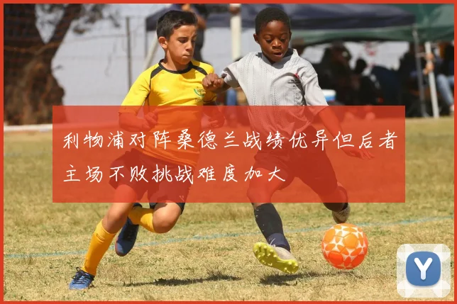 利物浦对阵桑德兰战绩优异但后者主场不败挑战难度加大