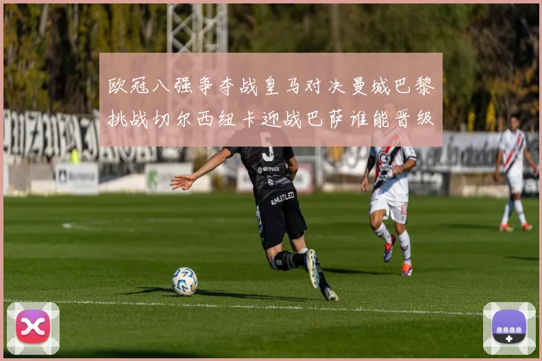 欧冠八强争夺战皇马对决曼城巴黎挑战切尔西纽卡迎战巴萨谁能晋级