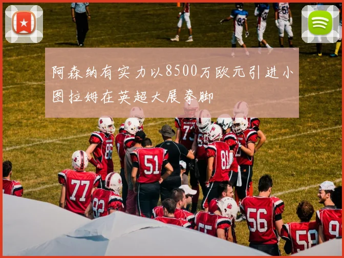 阿森纳有实力以8500万欧元引进小图拉姆在英超大展拳脚