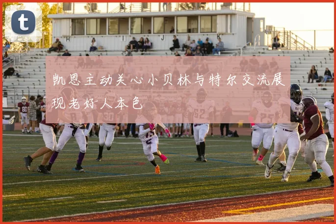 凯恩主动关心小贝林与特尔交流展现老好人本色