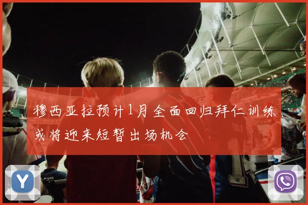 穆西亚拉预计1月全面回归拜仁训练或将迎来短暂出场机会