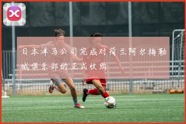 日本洋马公司完成对荷兰阿尔梅勒城俱乐部的正式收购