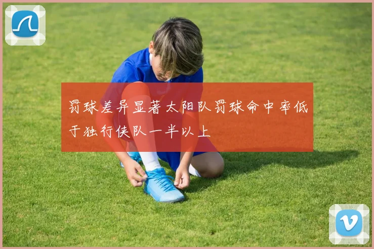 罚球差异显著太阳队罚球命中率低于独行侠队一半以上