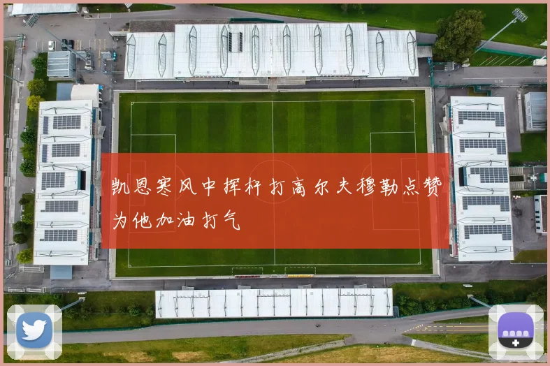 凯恩寒风中挥杆打高尔夫穆勒点赞为他加油打气