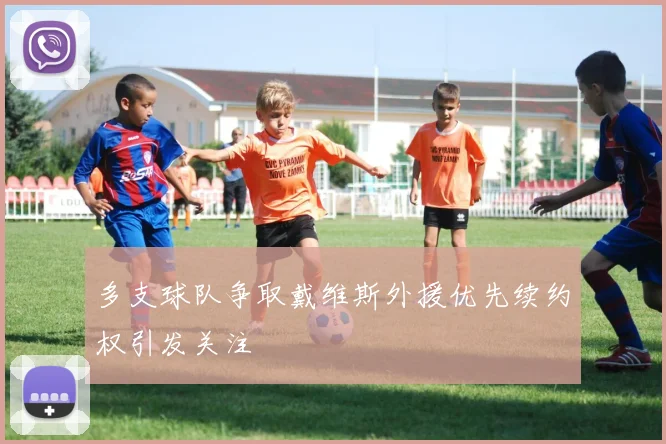 多支球队争取戴维斯外援优先续约权引发关注