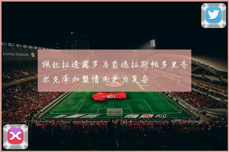 佩杜拉透露罗马首选拉斯帕多里齐尔克泽加盟情况更为复杂