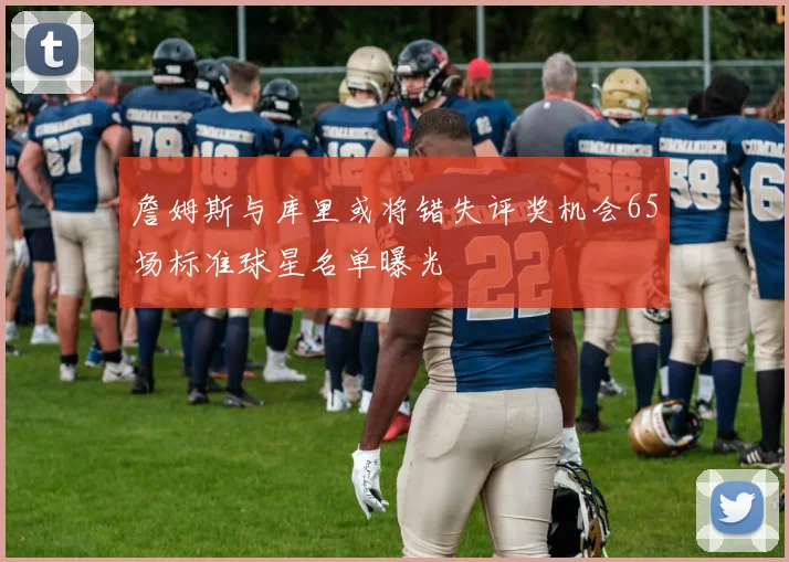 詹姆斯与库里或将错失评奖机会65场标准球星名单曝光