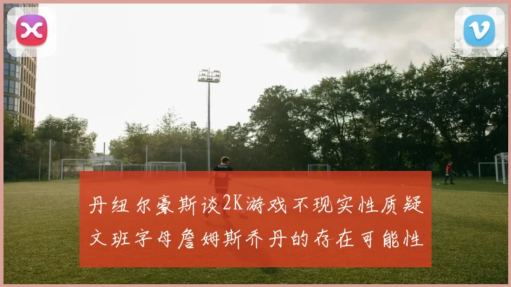 丹纽尔豪斯谈2K游戏不现实性质疑文班字母詹姆斯乔丹的存在可能性