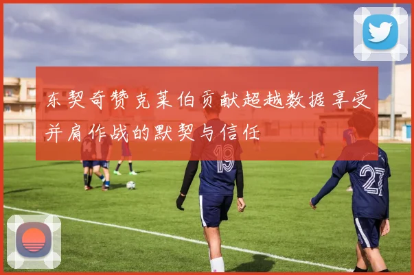 东契奇赞克莱伯贡献超越数据享受并肩作战的默契与信任