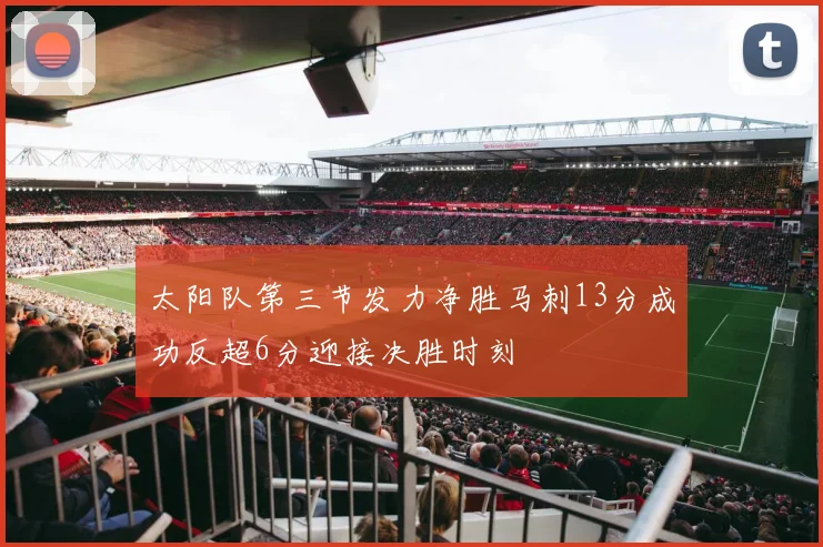 太阳队第三节发力净胜马刺13分成功反超6分迎接决胜时刻
