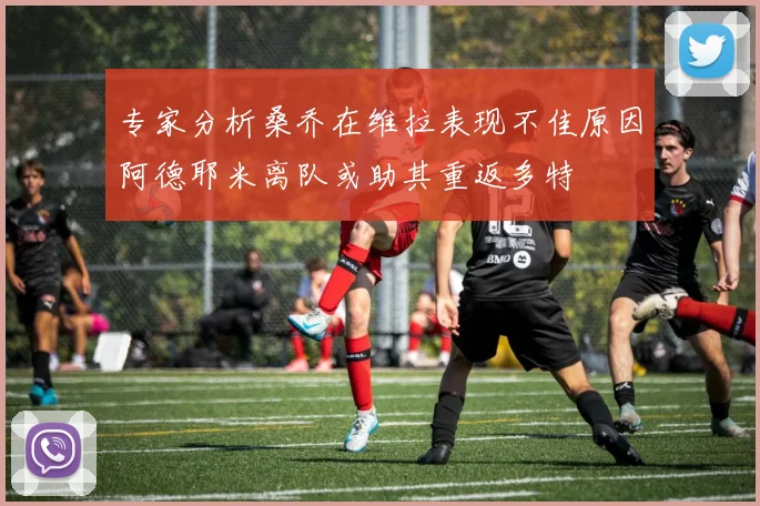 专家分析桑乔在维拉表现不佳原因阿德耶米离队或助其重返多特