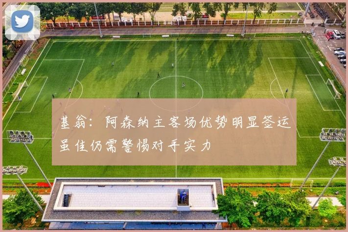基翁：阿森纳主客场优势明显签运虽佳仍需警惕对手实力