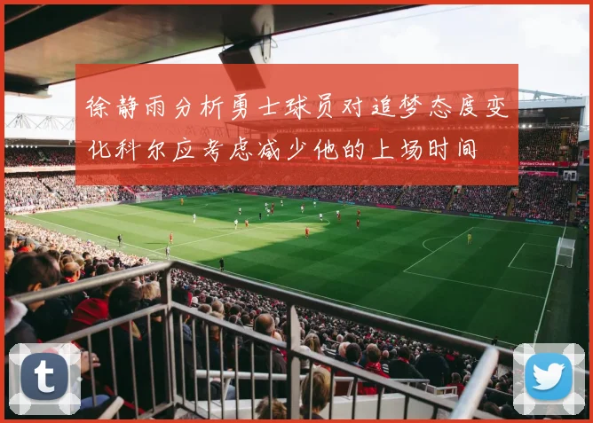 徐静雨分析勇士球员对追梦态度变化科尔应考虑减少他的上场时间