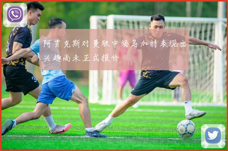 阿贾克斯对曼联中场乌加特表现出兴趣尚未正式报价