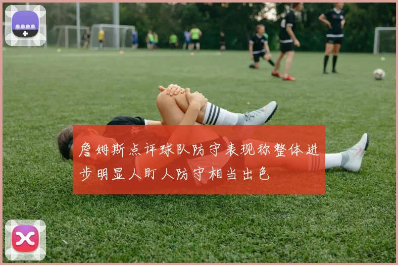 詹姆斯点评球队防守表现称整体进步明显人盯人防守相当出色