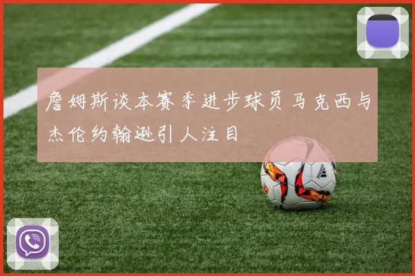 詹姆斯谈本赛季进步球员马克西与杰伦约翰逊引人注目