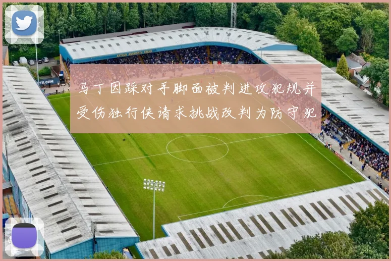 马丁因踩对手脚面被判进攻犯规并受伤独行侠请求挑战改判为防守犯规