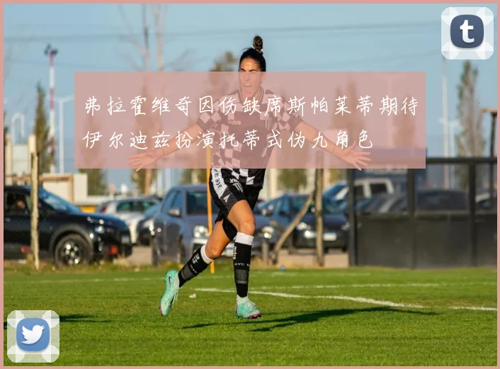 弗拉霍维奇因伤缺席斯帕莱蒂期待伊尔迪兹扮演托蒂式伪九角色
