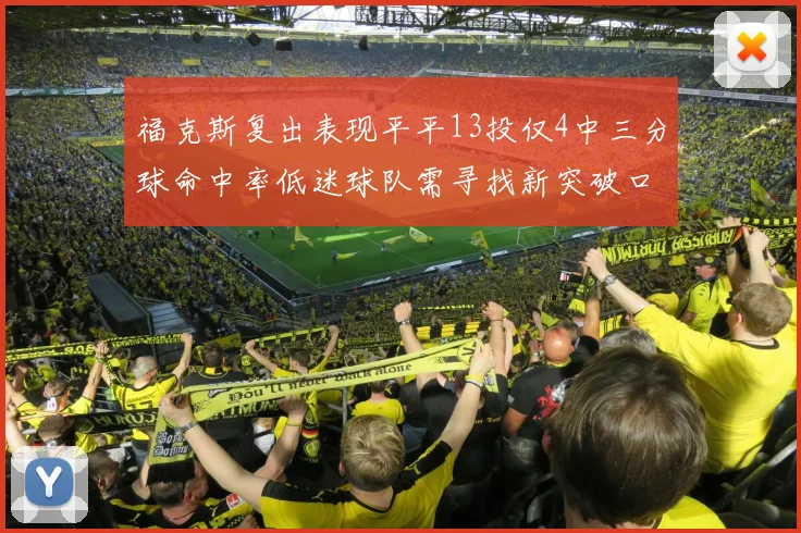 福克斯复出表现平平13投仅4中三分球命中率低迷球队需寻找新突破口