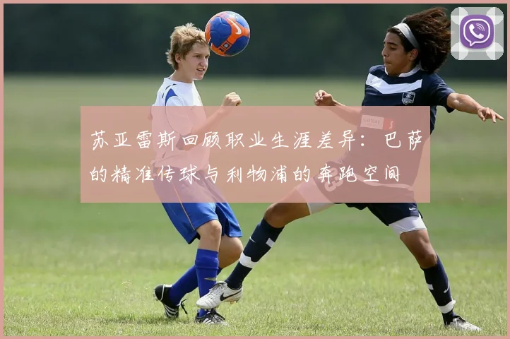 苏亚雷斯回顾职业生涯差异：巴萨的精准传球与利物浦的奔跑空间