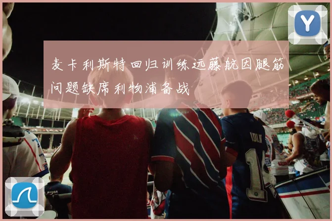 麦卡利斯特回归训练远藤航因腿筋问题缺席利物浦备战