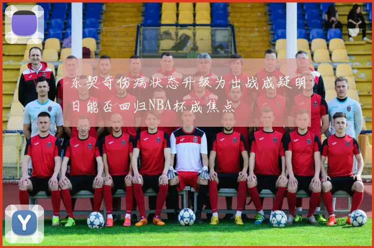 东契奇伤病状态升级为出战成疑明日能否回归NBA杯成焦点