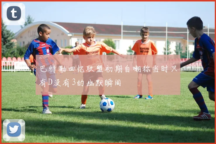 巴特勒回忆联盟初期自嘲称当时只有D没有3的幽默瞬间