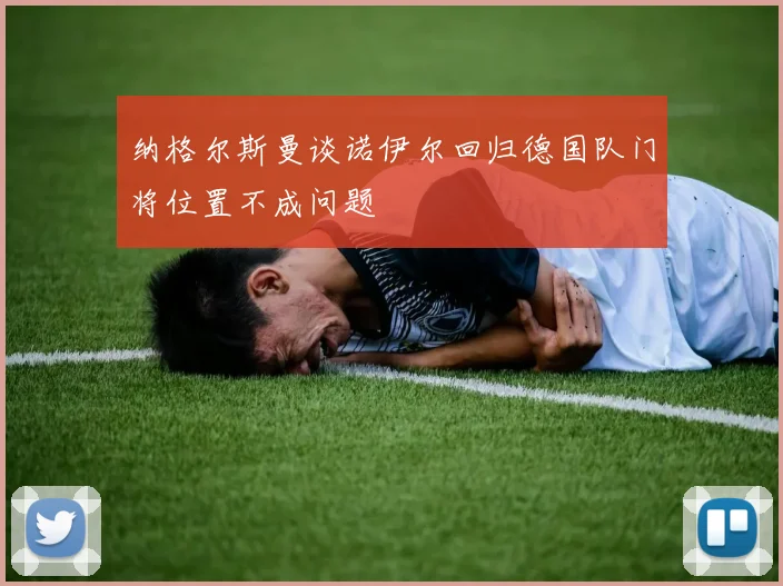 纳格尔斯曼谈诺伊尔回归德国队门将位置不成问题