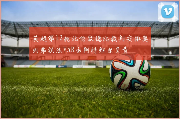 英超第12轮北伦敦德比裁判安排奥利弗执法VAR由阿特维尔负责
