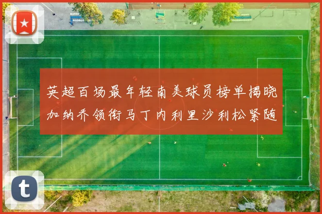 英超百场最年轻南美球员榜单揭晓加纳乔领衔马丁内利里沙利松紧随其后