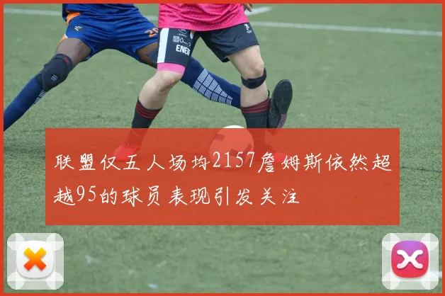 联盟仅五人场均2157詹姆斯依然超越95的球员表现引发关注