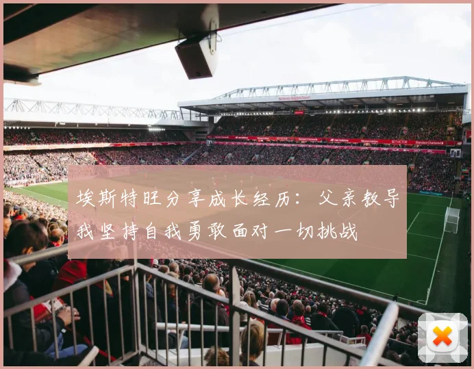 埃斯特旺分享成长经历：父亲教导我坚持自我勇敢面对一切挑战
