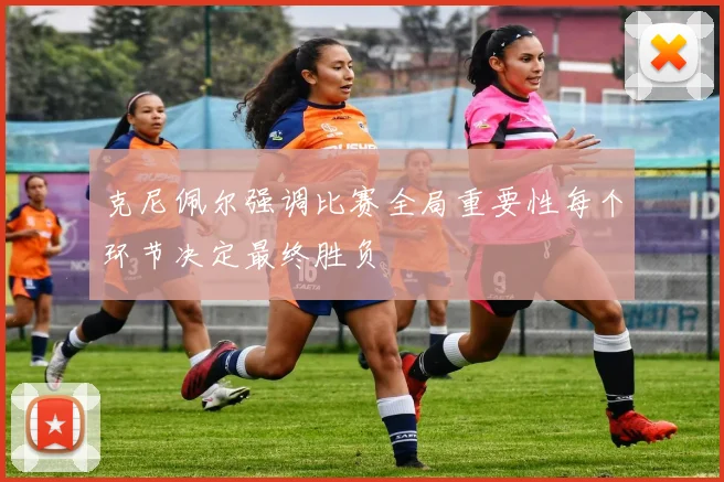 克尼佩尔强调比赛全局重要性每个环节决定最终胜负