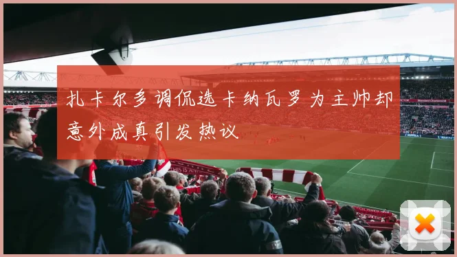 扎卡尔多调侃选卡纳瓦罗为主帅却意外成真引发热议